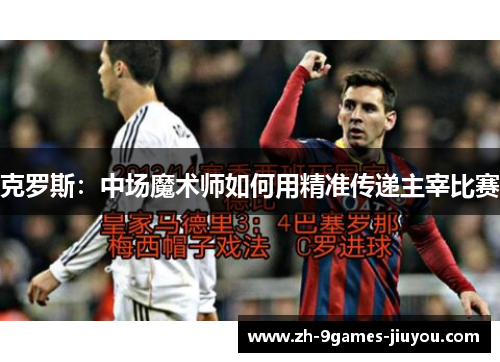 克罗斯:中场魔术师如何用精准传递主宰比赛 克罗斯:中场魔术师如何用精准传递主宰比赛