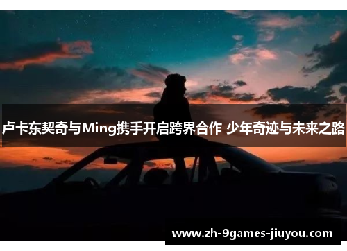 卢卡东契奇与Ming携手开启跨界合作 少年奇迹与未来之路 卢卡东契奇与Ming携手开启跨界合作 少年奇迹与未来之路