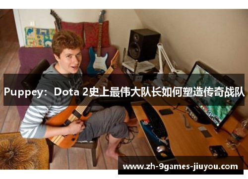 Puppey:Dota 2史上最伟大队长如何塑造传奇战队 Puppey:Dota 2史上最伟大队长如何塑造传奇战队