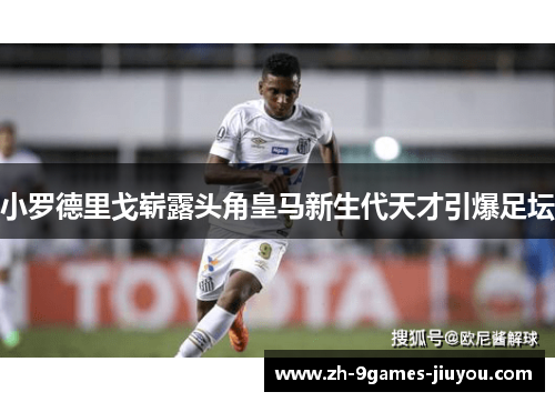 小罗德里戈崭露头角皇马新生代天才引爆足坛 小罗德里戈崭露头角皇马新生代天才引爆足坛